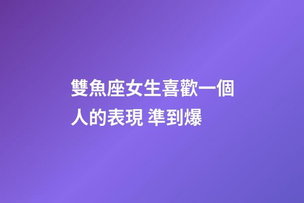 雙魚座女生喜歡一個人的表現 準到爆-第1張-星座運勢-玄機派